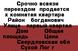 Срочно всвязи переездом. продается 3х комнатая квартира. › Район ­ богданович › Улица ­ первый квартал › Дом ­ 14 › Общая площадь ­ 64 › Цена ­ 1 400 000 - Свердловская обл., Сухой Лог г. Недвижимость » Квартиры продажа   . Свердловская обл.